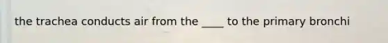 the trachea conducts air from the ____ to the primary bronchi