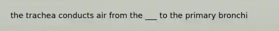 the trachea conducts air from the ___ to the primary bronchi