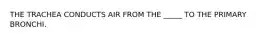 THE TRACHEA CONDUCTS AIR FROM THE _____ TO THE PRIMARY BRONCHI.
