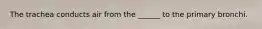 The trachea conducts air from the ______ to the primary bronchi.