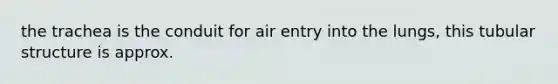the trachea is the conduit for air entry into the lungs, this tubular structure is approx.