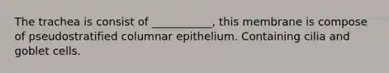 The trachea is consist of ___________, this membrane is compose of pseudostratified columnar epithelium. Containing cilia and goblet cells.