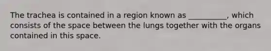 The trachea is contained in a region known as __________, which consists of the space between the lungs together with the organs contained in this space.