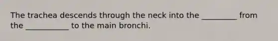 The trachea descends through the neck into the _________ from the ___________ to the main bronchi.