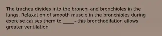 The trachea divides into the bronchi and bronchioles in the lungs. Relaxation of smooth muscle in the bronchioles during exercise causes them to _____- this bronchodilation allows greater ventilation