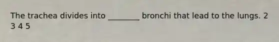 The trachea divides into ________ bronchi that lead to the lungs. 2 3 4 5