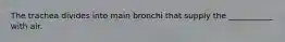 The trachea divides into main bronchi that supply the ___________ with air.