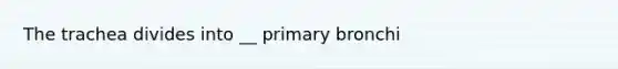 The trachea divides into __ primary bronchi