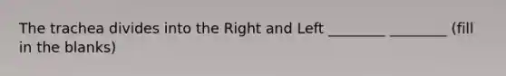 The trachea divides into the Right and Left ________ ________ (fill in the blanks)