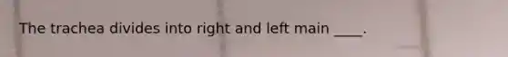 The trachea divides into right and left main ____.