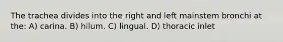 The trachea divides into the right and left mainstem bronchi at the: A) carina. B) hilum. C) lingual. D) thoracic inlet