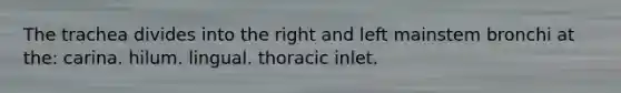 The trachea divides into the right and left mainstem bronchi at the: carina. hilum. lingual. thoracic inlet.