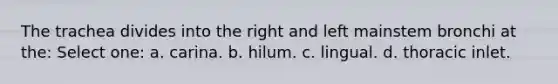 The trachea divides into the right and left mainstem bronchi at the: Select one: a. carina. b. hilum. c. lingual. d. thoracic inlet.