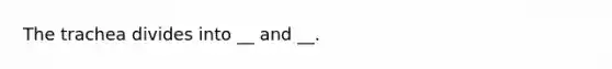 The trachea divides into __ and __.