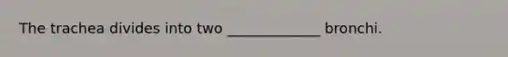 The trachea divides into two _____________ bronchi.
