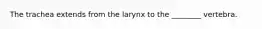 The trachea extends from the larynx to the ________ vertebra.