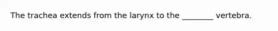 The trachea extends from the larynx to the ________ vertebra.