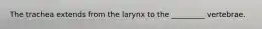 The trachea extends from the larynx to the _________ vertebrae.