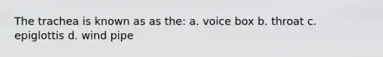 The trachea is known as as the: a. voice box b. throat c. epiglottis d. wind pipe