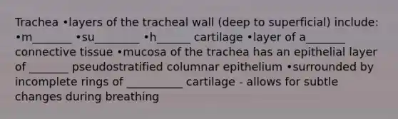 Trachea •layers of the tracheal wall (deep to superficial) include: •m_______ •su________ •h______ cartilage •layer of a_______ <a href='https://www.questionai.com/knowledge/kYDr0DHyc8-connective-tissue' class='anchor-knowledge'>connective tissue</a> •mucosa of the trachea has an epithelial layer of _______ pseudostratified columnar epithelium •surrounded by incomplete rings of __________ cartilage - allows for subtle changes during breathing