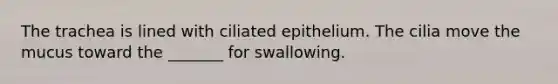 The trachea is lined with ciliated epithelium. The cilia move the mucus toward the _______ for swallowing.