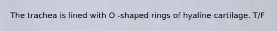 The trachea is lined with O -shaped rings of hyaline cartilage. T/F