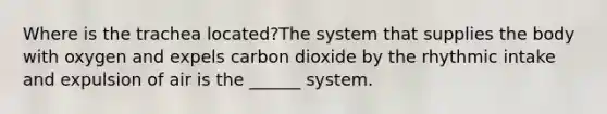 Where is the trachea located?The system that supplies the body with oxygen and expels carbon dioxide by the rhythmic intake and expulsion of air is the ______ system.