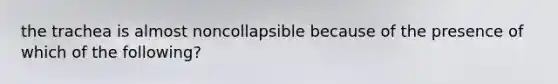 the trachea is almost noncollapsible because of the presence of which of the following?