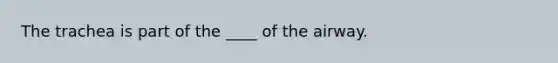 The trachea is part of the ____ of the airway.