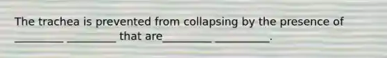 The trachea is prevented from collapsing by the presence of _________ _________ that are_________ __________.