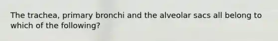 The trachea, primary bronchi and the alveolar sacs all belong to which of the following?