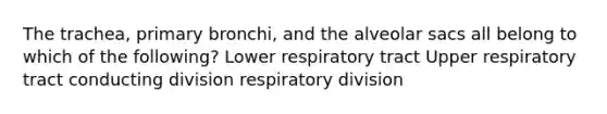 The trachea, primary bronchi, and the alveolar sacs all belong to which of the following? Lower respiratory tract Upper respiratory tract conducting division respiratory division