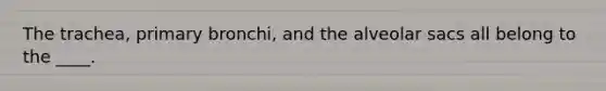 The trachea, primary bronchi, and the alveolar sacs all belong to the ____.