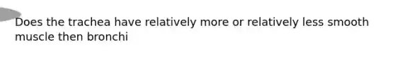 Does the trachea have relatively more or relatively less smooth muscle then bronchi