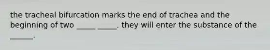 the tracheal bifurcation marks the end of trachea and the beginning of two _____ _____. they will enter the substance of the ______.