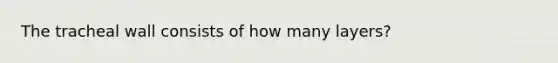 The tracheal wall consists of how many layers?