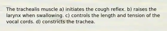 The trachealis muscle a) initiates the cough reflex. b) raises the larynx when swallowing. c) controls the length and tension of the vocal cords. d) constricts the trachea.