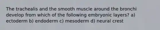 The trachealis and the smooth muscle around the bronchi develop from which of the following embryonic layers? a) ectoderm b) endoderm c) mesoderm d) neural crest