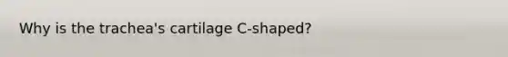 Why is the trachea's cartilage C-shaped?