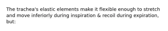 The trachea's elastic elements make it flexible enough to stretch and move inferiorly during inspiration & recoil during expiration, but: