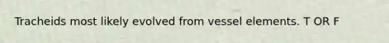 Tracheids most likely evolved from vessel elements. T OR F