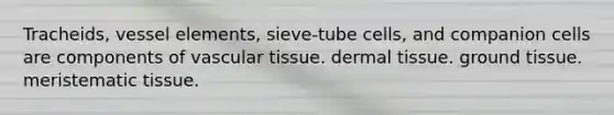 Tracheids, vessel elements, sieve-tube cells, and companion cells are components of vascular tissue. <a href='https://www.questionai.com/knowledge/kRKdINDJId-dermal-tissue' class='anchor-knowledge'>dermal tissue</a>. <a href='https://www.questionai.com/knowledge/kb0kKBaH0H-ground-tissue' class='anchor-knowledge'>ground tissue</a>. <a href='https://www.questionai.com/knowledge/kh2R1rHa5M-meristematic-tissue' class='anchor-knowledge'>meristematic tissue</a>.