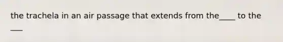the trachela in an air passage that extends from the____ to the ___