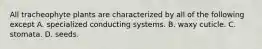 All tracheophyte plants are characterized by all of the following except A. specialized conducting systems. B. waxy cuticle. C. stomata. D. seeds.