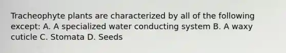 Tracheophyte plants are characterized by all of the following except: A. A specialized water conducting system B. A waxy cuticle C. Stomata D. Seeds