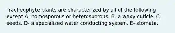 Tracheophyte plants are characterized by all of the following except A- homosporous or heterosporous. B- a waxy cuticle. C- seeds. D- a specialized water conducting system. E- stomata.