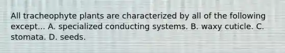 All tracheophyte plants are characterized by all of the following except... A. specialized conducting systems. B. waxy cuticle. C. stomata. D. seeds.