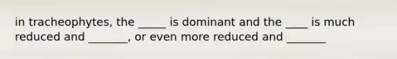 in tracheophytes, the _____ is dominant and the ____ is much reduced and _______, or even more reduced and _______