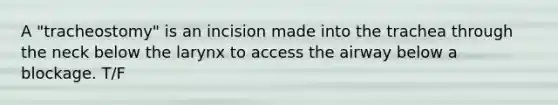 A "tracheostomy" is an incision made into the trachea through the neck below the larynx to access the airway below a blockage. T/F