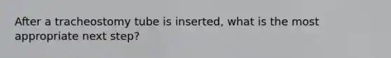 After a tracheostomy tube is inserted, what is the most appropriate next step?